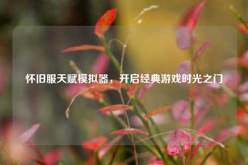 怀旧服天赋模拟器，开启经典游戏时光之门