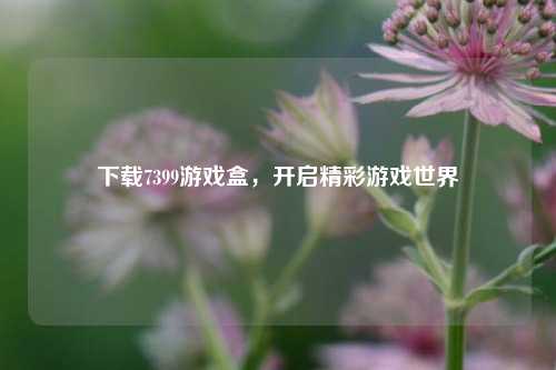 下载7399游戏盒,开启精彩游戏世界