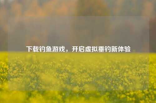 下载钓鱼游戏，开启虚拟垂钓新体验