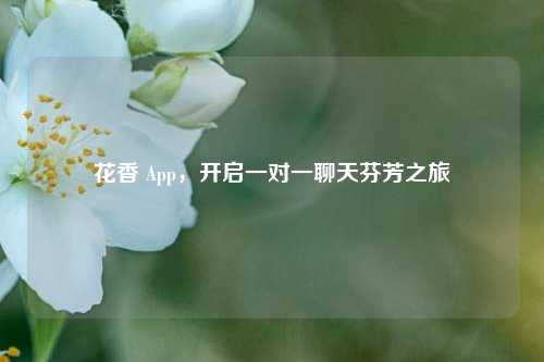 花香 App，开启一对一聊天芬芳之旅