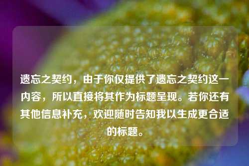 遗忘之契约,由于你仅提供了遗忘之契约这一内容,所以直接将其作为标题呈现。若你还有其他信息补充,欢迎随时告知我以生成更合适的标题。