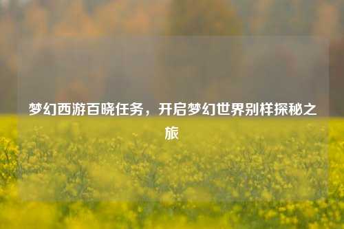 梦幻西游百晓任务,开启梦幻世界别样探秘之旅