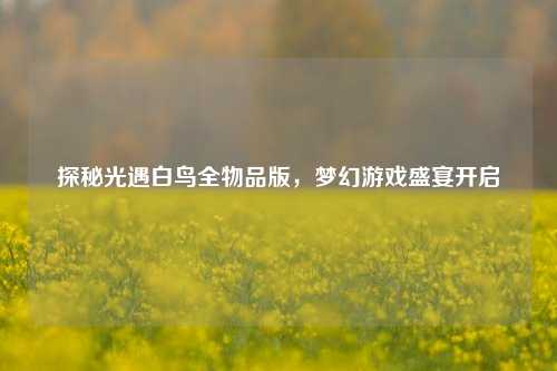 探秘光遇白鸟全物品版,梦幻游戏盛宴开启