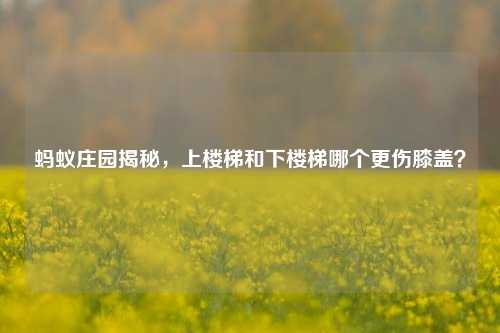 蚂蚁庄园揭秘，上楼梯和下楼梯哪个更伤膝盖？