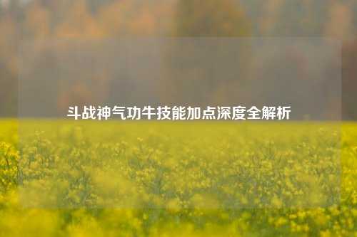 斗战神气功牛技能加点深度全解析