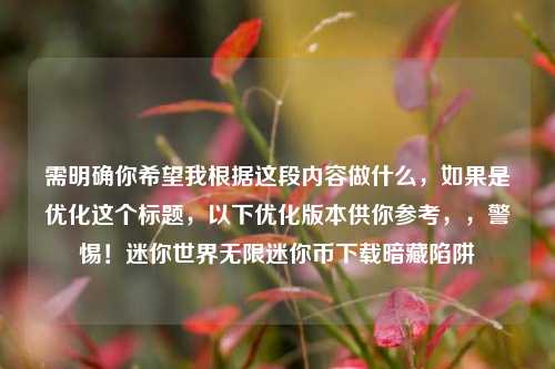 需明确你希望我根据这段内容做什么，如果是优化这个标题，以下优化版本供你参考，，警惕！迷你世界无限迷你币下载暗藏陷阱