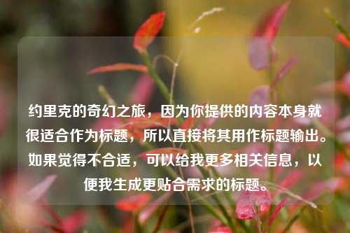 约里克的奇幻之旅，因为你提供的内容本身就很适合作为标题，所以直接将其用作标题输出。如果觉得不合适，可以给我更多相关信息，以便我生成更贴合需求的标题。