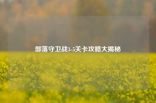 部落守卫战3-5关卡攻略大揭秘