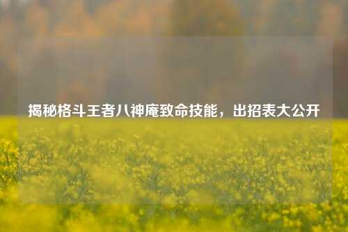 揭秘格斗王者八神庵致命技能，出招表大公开