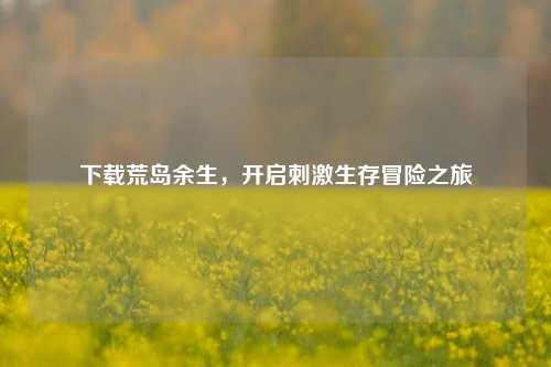 下载荒岛余生,开启刺激生存冒险之旅