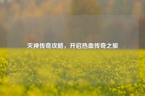 灭神传奇攻略,开启热血传奇之旅