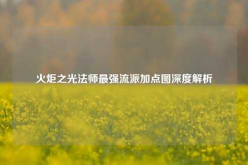 火炬之光法师最强流派加点图深度解析
