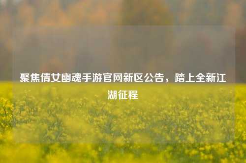 聚焦倩女幽魂手游官网新区公告,踏上全新江湖征程