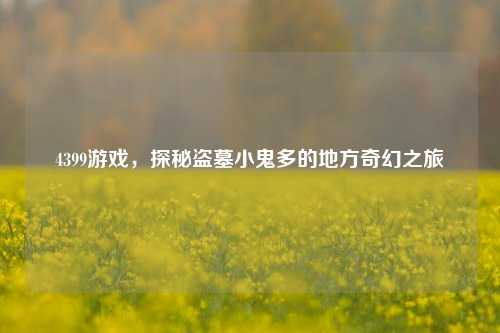 4399游戏，探秘盗墓小鬼多的地方奇幻之旅